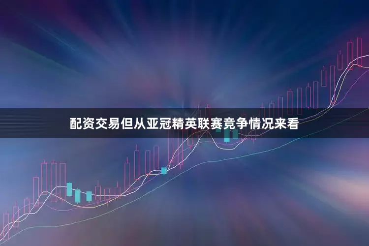 配资交易但从亚冠精英联赛竞争情况来看