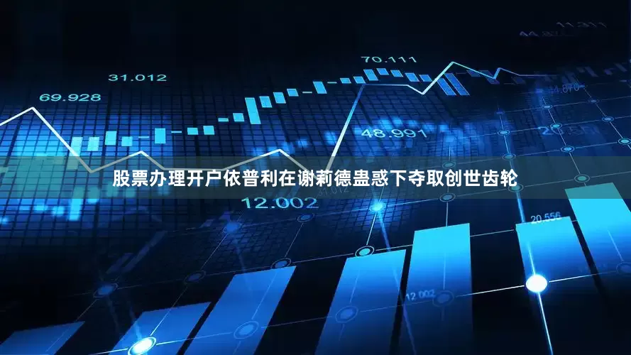 股票办理开户依普利在谢莉德蛊惑下夺取创世齿轮