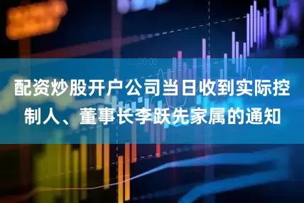 配资炒股开户公司当日收到实际控制人、董事长李跃先家属的通知