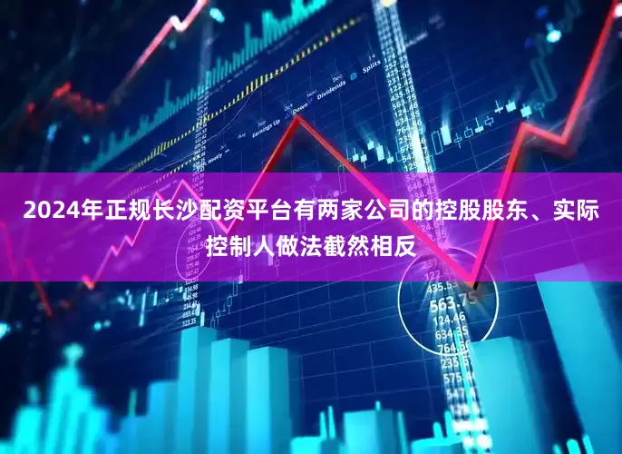 2024年正规长沙配资平台有两家公司的控股股东、实际控制人做法截然相反