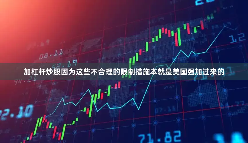 加杠杆炒股因为这些不合理的限制措施本就是美国强加过来的