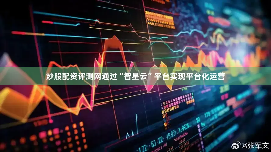 炒股配资评测网通过“智星云”平台实现平台化运营