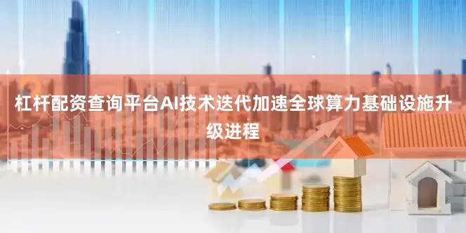 杠杆配资查询平台AI技术迭代加速全球算力基础设施升级进程