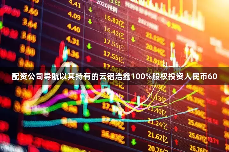 配资公司导航以其持有的云铝浩鑫100%股权投资人民币60