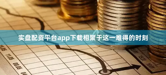 实盘配资平台app下载相聚于这一难得的时刻