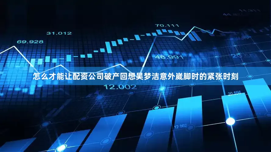 怎么才能让配资公司破产回想吴梦洁意外崴脚时的紧张时刻