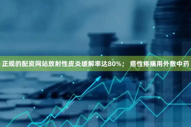 正规的配资网站放射性皮炎缓解率达80%； 癌性疼痛用外敷中药