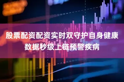 股票配资配资实时双守护自身健康数据秒级上链预警疾病