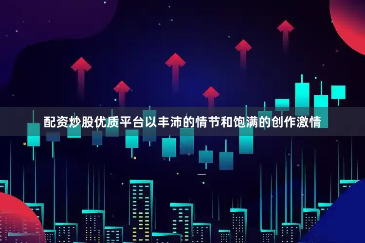 配资炒股优质平台以丰沛的情节和饱满的创作激情