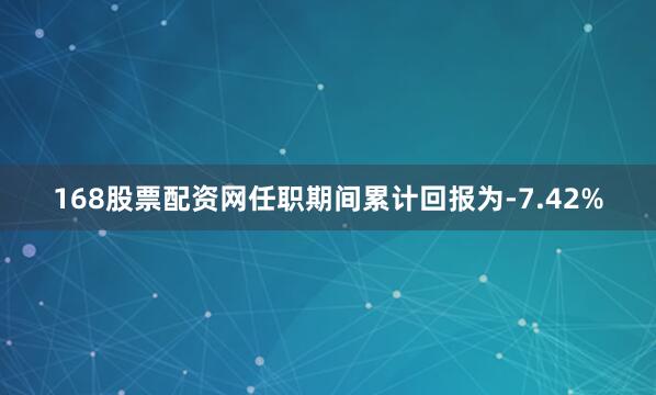 168股票配资网任职期间累计回报为-7.42%