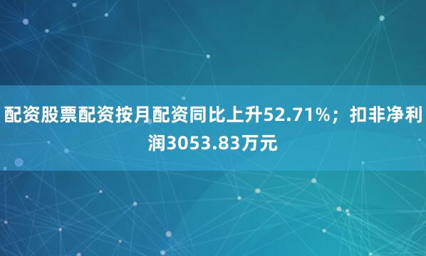 配资股票配资按月配资同比上升52.71%；扣非净利润3053.83万元