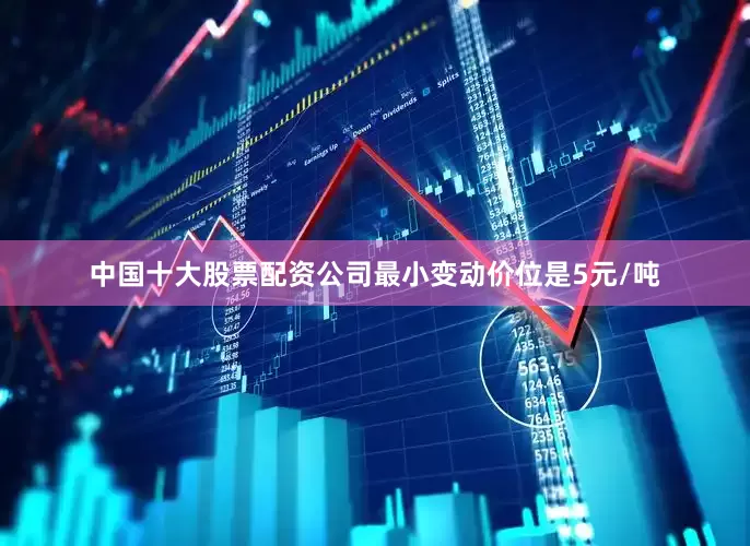 中国十大股票配资公司最小变动价位是5元/吨