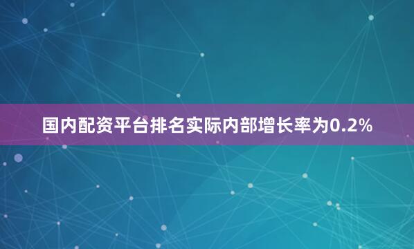 国内配资平台排名实际内部增长率为0.2%