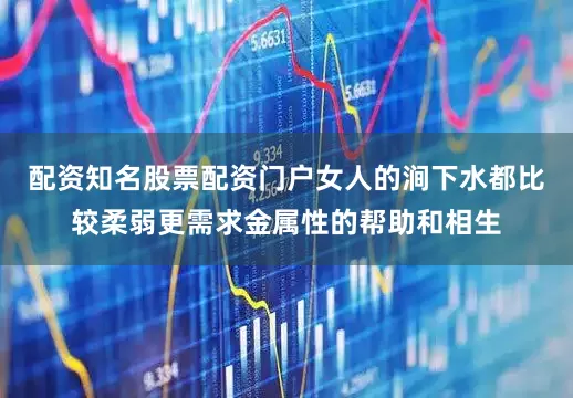 配资知名股票配资门户女人的涧下水都比较柔弱更需求金属性的帮助和相生