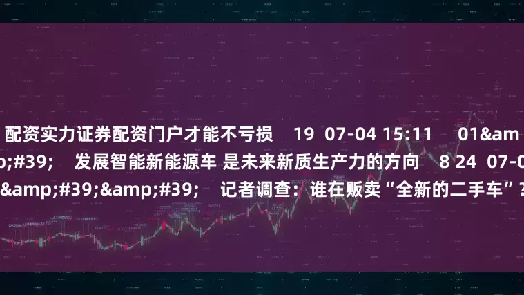 配资实力证券配资门户才能不亏损    19  07-04 15:11     01&#39;31&#39;&#39;    发展智能新能源车 是未来新质生产力的方向    8 24  07-02 17:17     03&#39;48&#39;&#39;    记者调查：谁在贩卖“全新的二手车”？    44  06-27 22:31     00&