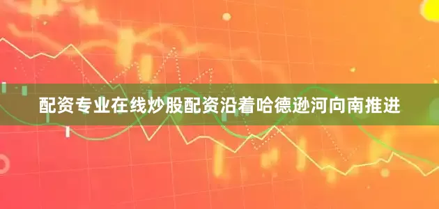 配资专业在线炒股配资沿着哈德逊河向南推进