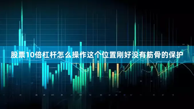 股票10倍杠杆怎么操作这个位置刚好没有筋骨的保护