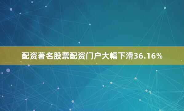 配资著名股票配资门户大幅下滑36.16%