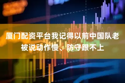 厦门配资平台我记得以前中国队老被说动作慢、防守跟不上