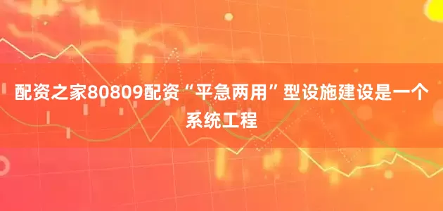 配资之家80809配资“平急两用”型设施建设是一个系统工程
