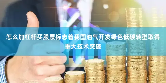 怎么加杠杆买股票标志着我国油气开发绿色低碳转型取得重大技术突破
