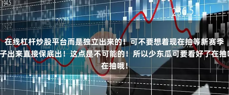在线杠杆炒股平台而是独立出来的！可不要想着现在抽等新赛季池子出来直接保底出！这点是不可能的！所以少东瓜可要看好了在抽哦！