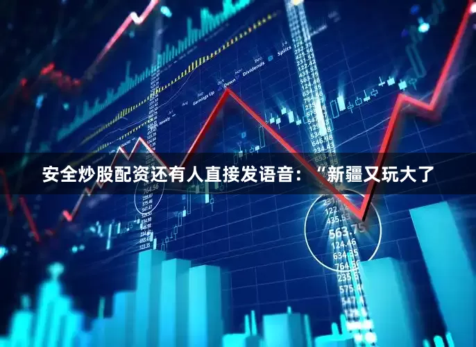 安全炒股配资还有人直接发语音：“新疆又玩大了