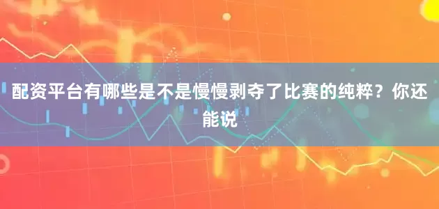 配资平台有哪些是不是慢慢剥夺了比赛的纯粹？你还能说