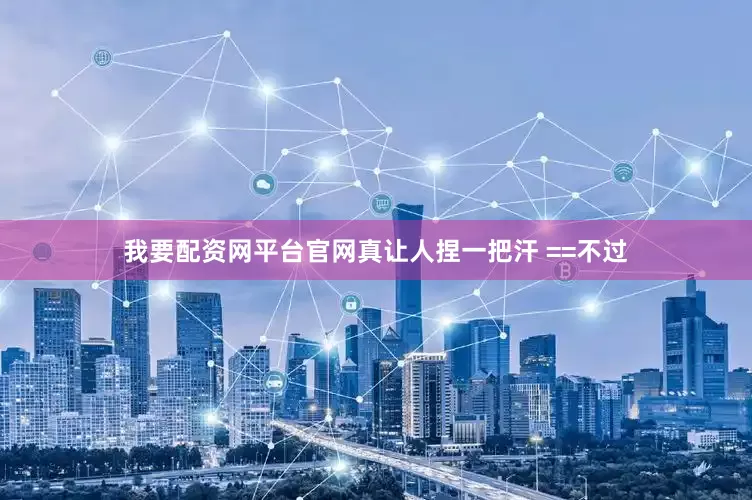 我要配资网平台官网真让人捏一把汗 ==不过
