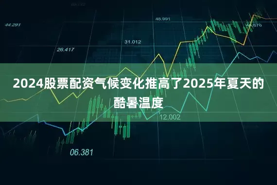 2024股票配资气候变化推高了2025年夏天的酷暑温度