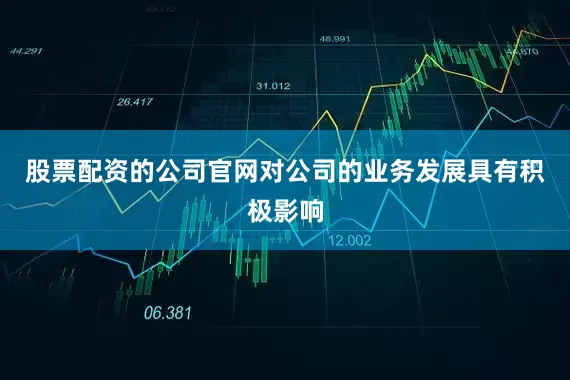 股票配资的公司官网对公司的业务发展具有积极影响