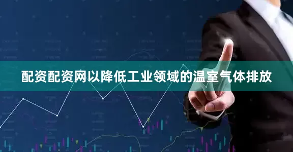 配资配资网以降低工业领域的温室气体排放