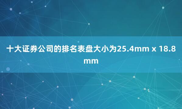 十大证券公司的排名表盘大小为25.4mm x 18.8mm