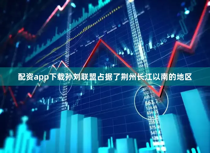 配资app下载孙刘联盟占据了荆州长江以南的地区