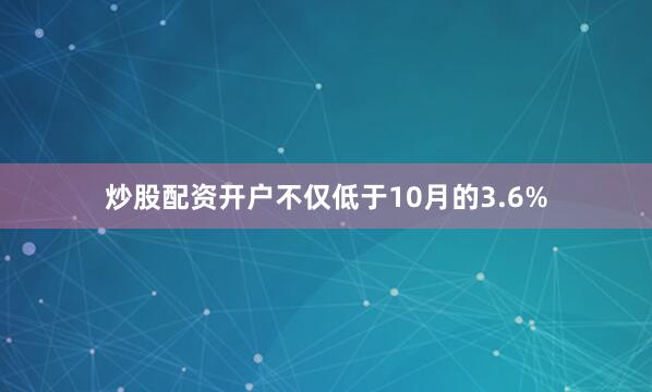 炒股配资开户不仅低于10月的3.6%