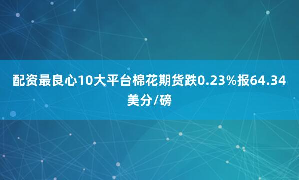 配资最良心10大平台棉花期货跌0.23%报64.34美分/磅