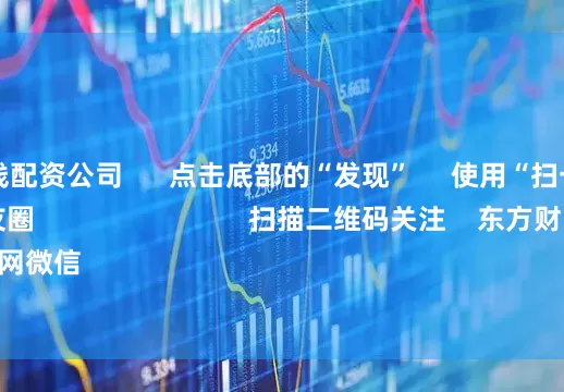 正规在线配资公司      点击底部的“发现”     使用“扫一扫”     即可将网页分享至朋友圈                            扫描二维码关注    东方财富官网微信                                                                        沪股通             深股通