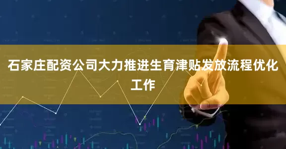 石家庄配资公司大力推进生育津贴发放流程优化工作