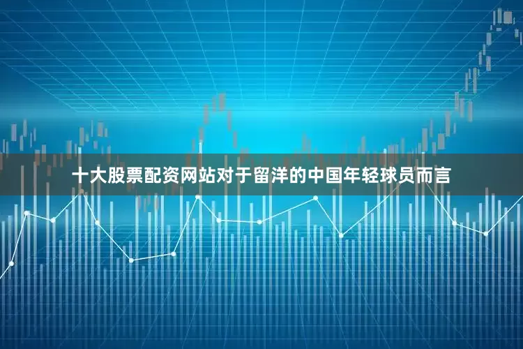 十大股票配资网站对于留洋的中国年轻球员而言