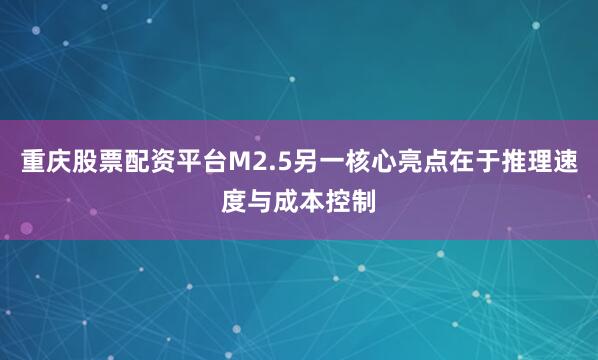 重庆股票配资平台M2.5另一核心亮点在于推理速度与成本控制