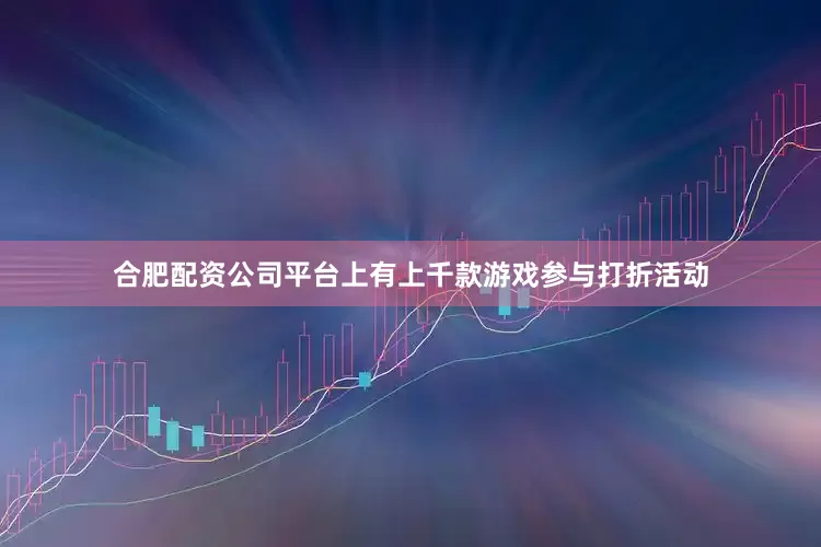 合肥配资公司平台上有上千款游戏参与打折活动