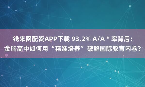 钱来网配资APP下载 93.2% A/A * 率背后：金瑞高中如何用 “精准培养” 破解国际教育内卷？