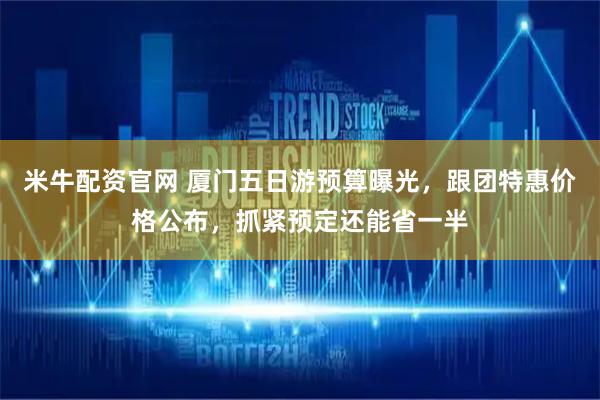米牛配资官网 厦门五日游预算曝光，跟团特惠价格公布，抓紧预定还能省一半