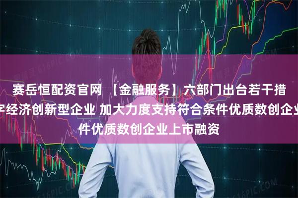 赛岳恒配资官网 【金融服务】六部门出台若干措施培育数字经济创新型企业 加大力度支持符合条件优质数创企业上市融资