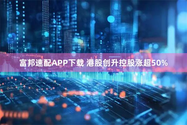 富邦速配APP下载 港股创升控股涨超50%