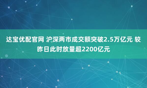 达宝优配官网 沪深两市成交额突破2.5万亿元 较昨日此时放量超2200亿元