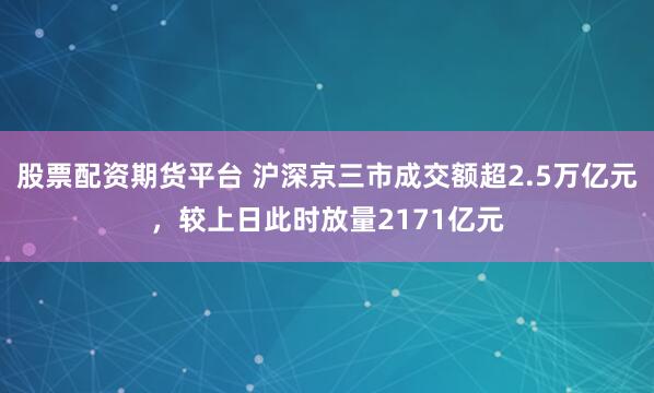 股票配资期货平台 沪深京三市成交额超2.5万亿元，较上日此时放量2171亿元