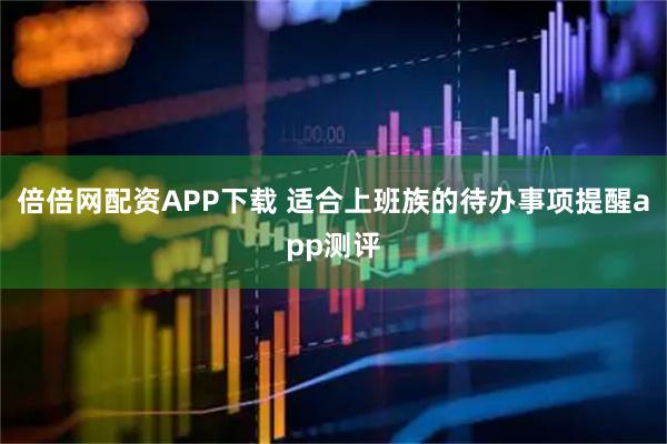 倍倍网配资APP下载 适合上班族的待办事项提醒app测评