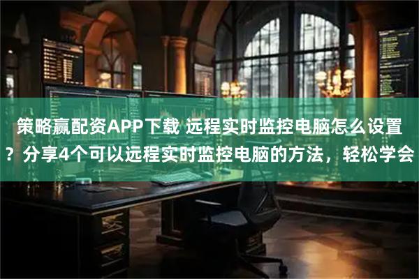 策略赢配资APP下载 远程实时监控电脑怎么设置?分享4个可以远程实时监控电脑的方法,轻松学会