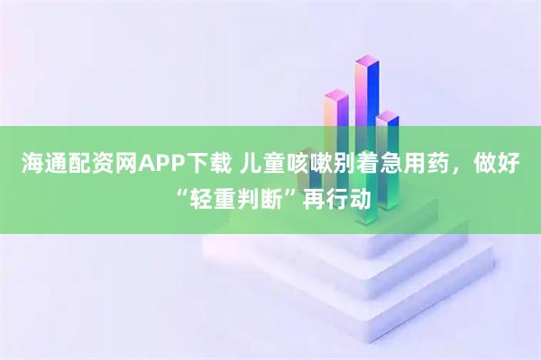 海通配资网APP下载 儿童咳嗽别着急用药,做好“轻重判断”再行动